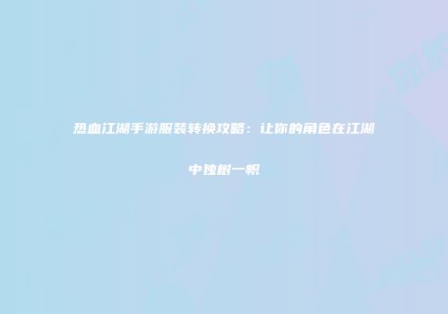 热血江湖手游服装转换攻略：让你的角色在江湖中独树一帜