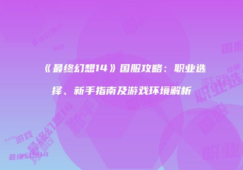 《最终幻想14》国服攻略：职业选择、新手指南及游戏环境解析