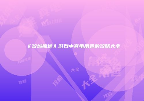 《攻城掠地》游戏中真龟角色的攻略大全