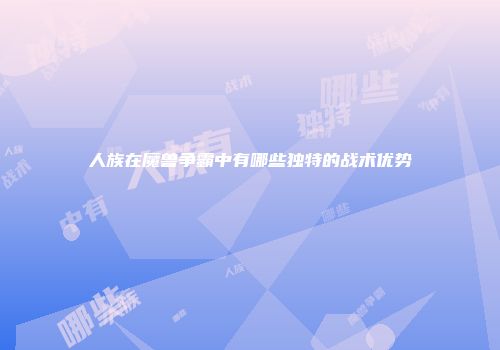 人族在魔兽争霸中有哪些独特的战术优势