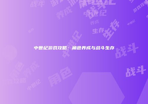 中世纪游戏攻略：角色养成与战斗生存