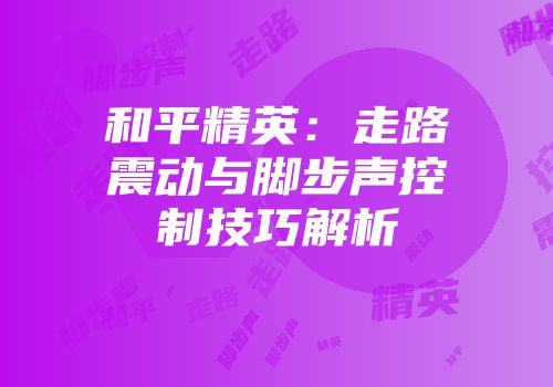 和平精英：走路震动与脚步声控制技巧解析