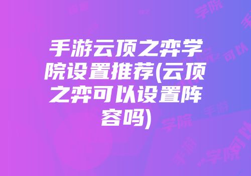 手游云顶之弈学院设置推荐(云顶之弈可以设置阵容吗)