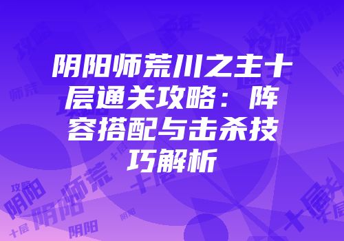 阴阳师荒川之主十层通关攻略：阵容搭配与击杀技巧解析