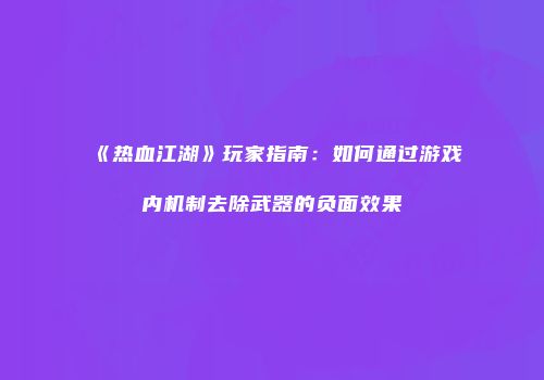 《热血江湖》玩家指南：如何通过游戏内机制去除武器的负面效果
