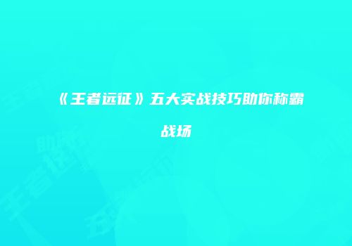 《王者远征》五大实战技巧助你称霸战场