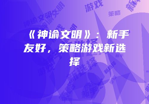 《神谕文明》：新手友好，策略游戏新选择