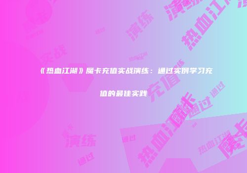 《热血江湖》魔卡充值实战演练：通过实例学习充值的最佳实践