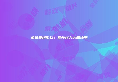 单机象棋游戏：提升棋力必备神器