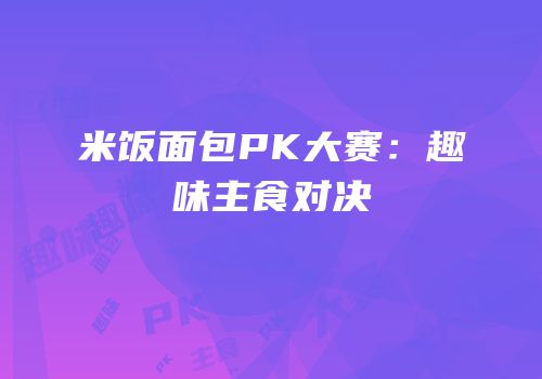 米饭面包PK大赛：趣味主食对决