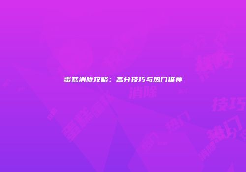蛋糕消除攻略：高分技巧与热门推荐