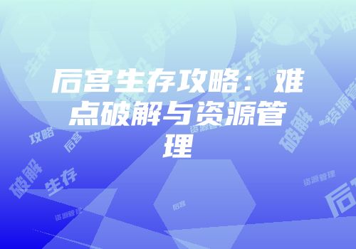 后宫生存攻略：难点破解与资源管理