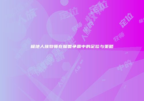 极地人族牧师在魔兽争霸中的定位与策略