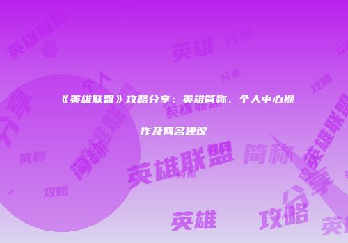 《英雄联盟》攻略分享：英雄简称、个人中心操作及网名建议