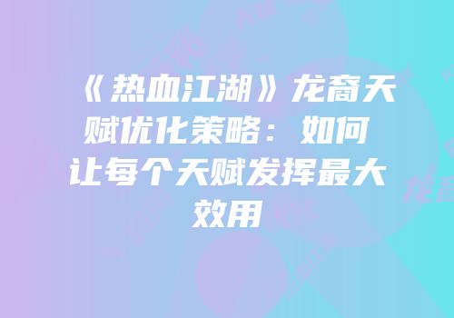 《热血江湖》龙裔天赋优化策略：如何让每个天赋发挥最大效用