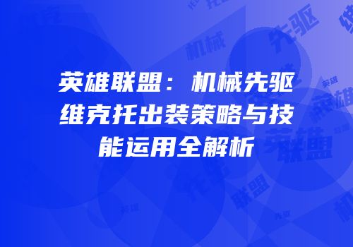 英雄联盟：机械先驱维克托出装策略与技能运用全解析