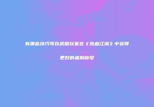 有哪些技巧可以帮助玩家在《热血江湖》中获得更好的派别称号