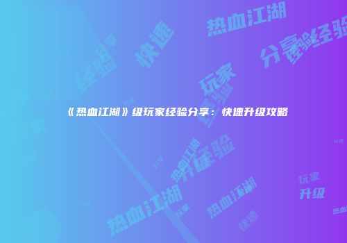 《热血江湖》级玩家经验分享：快速升级攻略