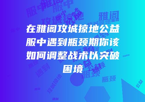 在雅阁攻城掠地公益服中遇到瓶颈期你该如何调整战术以突破困境