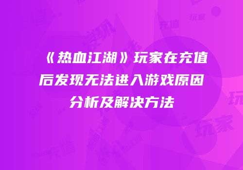 《热血江湖》玩家在充值后发现无法进入游戏原因分析及解决方法