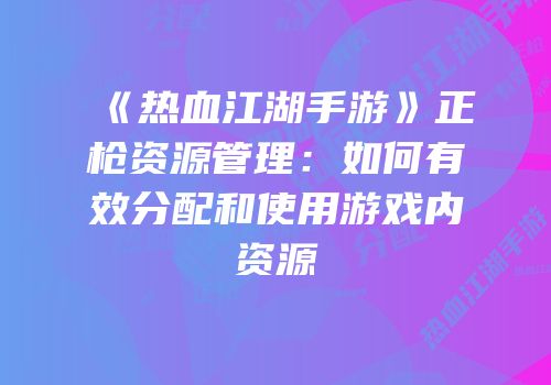 《热血江湖手游》正枪资源管理：如何有效分配和使用游戏内资源