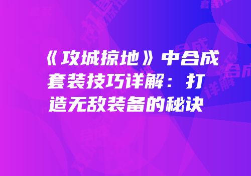 《攻城掠地》中合成套装技巧详解：打造无敌装备的秘诀