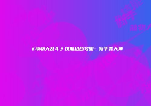 《萌物大乱斗》技能组合攻略：新手变大神
