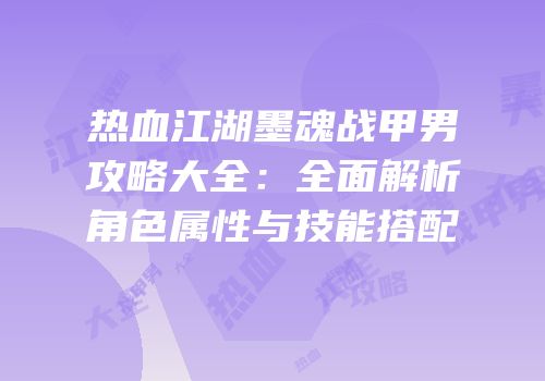 热血江湖墨魂战甲男攻略大全：全面解析角色属性与技能搭配