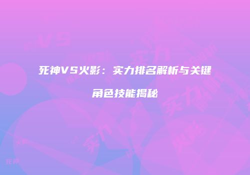 死神VS火影：实力排名解析与关键角色技能揭秘