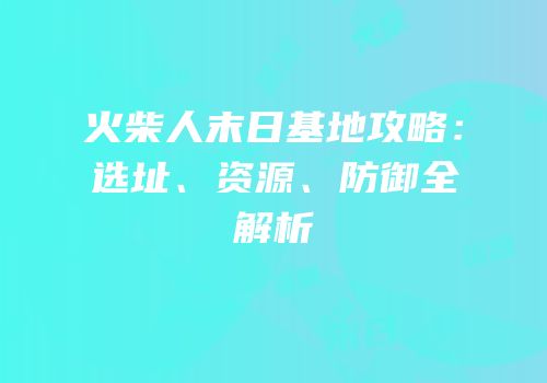 火柴人末日基地攻略：选址、资源、防御全解析
