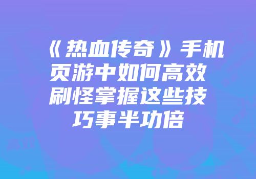 《热血传奇》手机页游中如何高效刷怪掌握这些技巧事半功倍