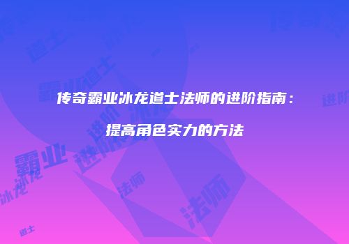 传奇霸业冰龙道士法师的进阶指南：提高角色实力的方法