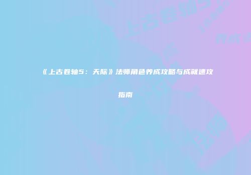 《上古卷轴5：天际》法师角色养成攻略与成就速攻指南