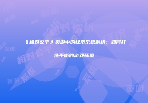 《相对公平》页游中的经济系统解析：如何打造平衡的游戏环境
