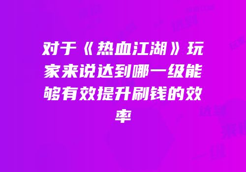 对于《热血江湖》玩家来说达到哪一级能够有效提升刷钱的效率