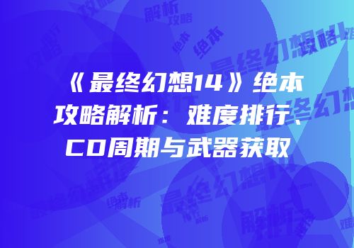 《最终幻想14》绝本攻略解析：难度排行、CD周期与武器获取
