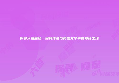探寻六道魔窟：民间传说与网络文学中的神秘之地
