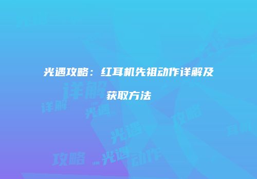 光遇攻略：红耳机先祖动作详解及获取方法