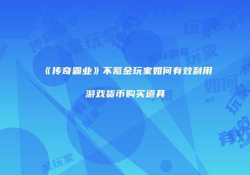 《传奇霸业》不氪金玩家如何有效利用游戏货币购买道具