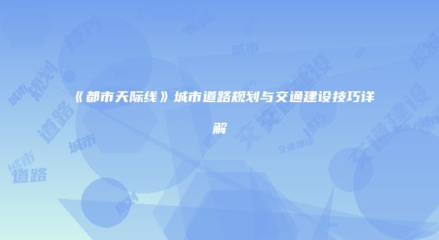 《都市天际线》城市道路规划与交通建设技巧详解