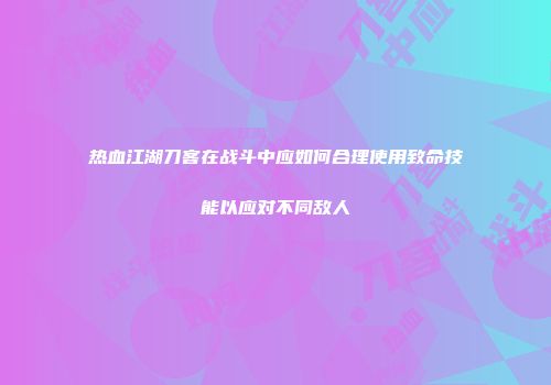 热血江湖刀客在战斗中应如何合理使用致命技能以应对不同敌人