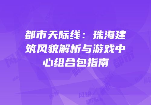 都市天际线：珠海建筑风貌解析与游戏中心组合包指南