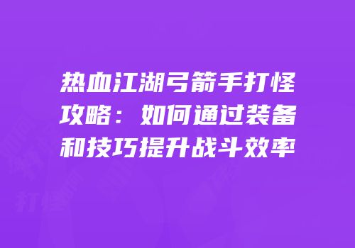 热血江湖弓箭手打怪攻略：如何通过装备和技巧提升战斗效率