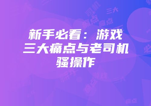 新手必看：游戏三大痛点与老司机骚操作