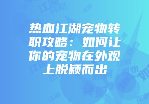 热血江湖宠物转职攻略：如何让你的宠物在外观上脱颖而出