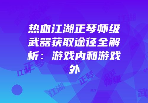 热血江湖正琴师级武器获取途径全解析:游戏内和游戏外