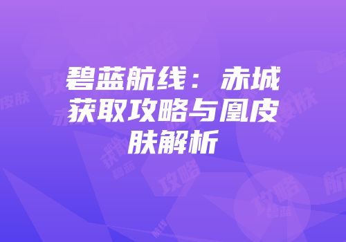 碧蓝航线：赤城获取攻略与凰皮肤解析