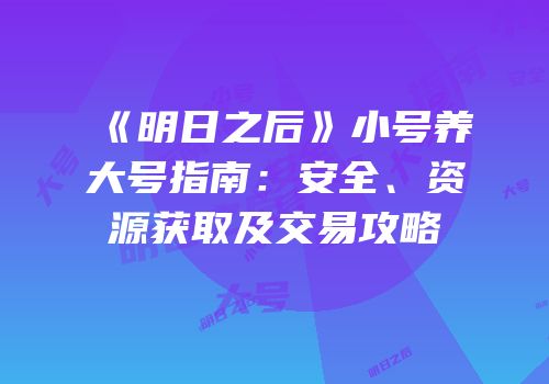 《明日之后》小号养大号指南：安全、资源获取及交易攻略