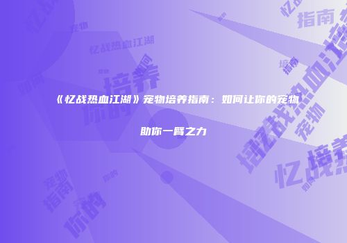 《忆战热血江湖》宠物培养指南：如何让你的宠物助你一臂之力