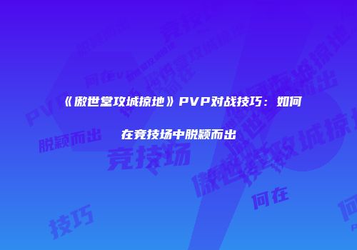 《傲世堂攻城掠地》PVP对战技巧：如何在竞技场中脱颖而出